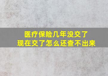 医疗保险几年没交了 现在交了怎么还查不出来